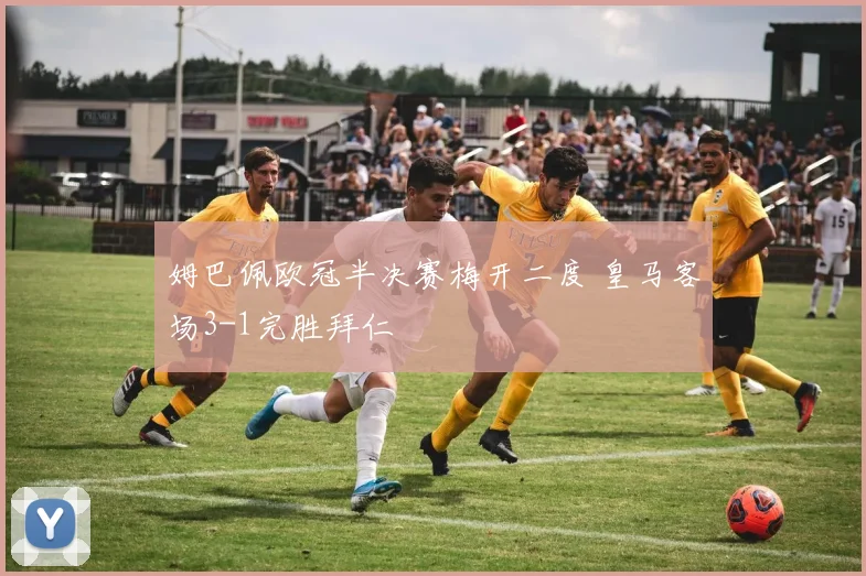 姆巴佩欧冠半决赛梅开二度 皇马客场3-1完胜拜仁