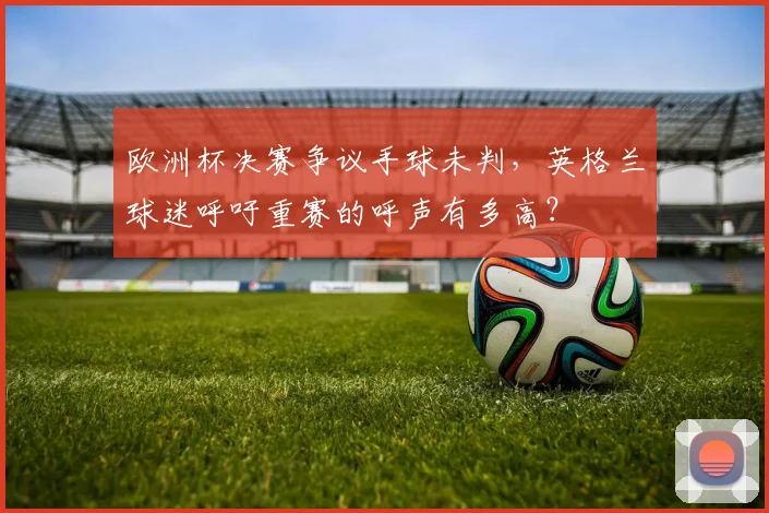 欧洲杯决赛争议手球未判，英格兰球迷呼吁重赛的呼声有多高？